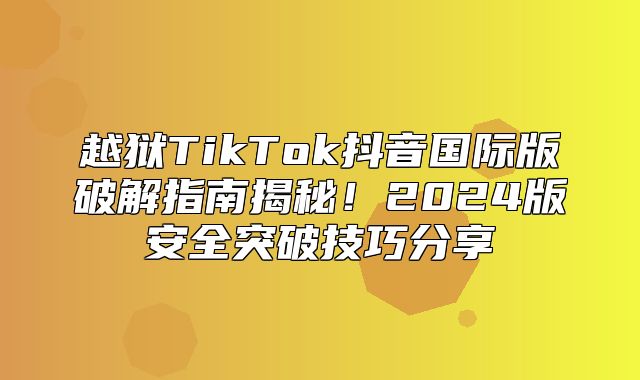 越狱TikTok抖音国际版破解指南揭秘！2025版安全突破技巧分享