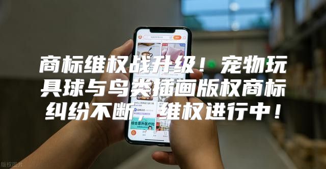 商标维权战升级！宠物玩具球与鸟类插画版权商标纠纷不断，维权进行中！