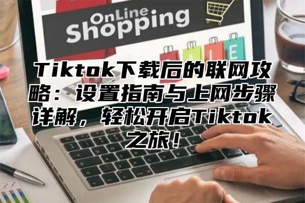Tiktok下载后的联网攻略：设置指南与上网步骤详解，轻松开启Tiktok之旅！