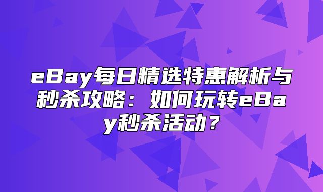 eBay每日精选特惠解析与秒杀攻略：如何玩转eBay秒杀活动？
