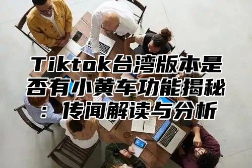 Tiktok台湾版本是否有小黄车功能揭秘：传闻解读与分析