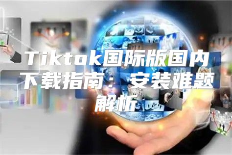 Tiktok国际版国内下载指南：安装难题解析