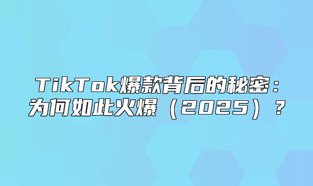 TikTok爆款背后的秘密：为何如此火爆2025？