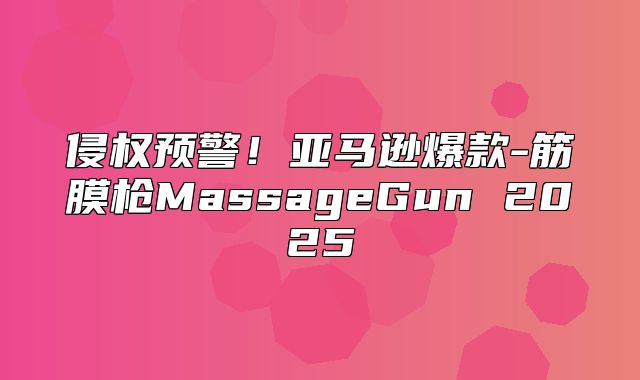 侵权预警！亚马逊爆款-筋膜枪MassageGun 2025