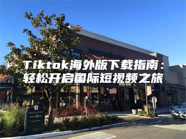 Tiktok海外版下载指南：轻松开启国际短视频之旅