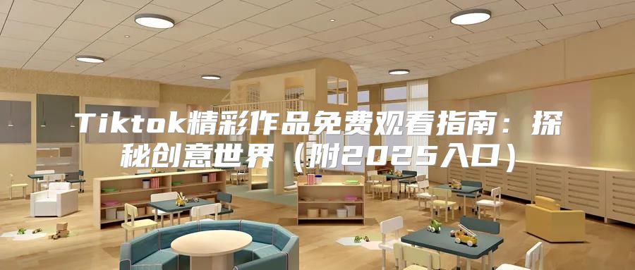 Tiktok精彩作品免费观看指南：探秘创意世界附2025入口