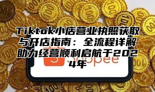 Tiktok小店营业执照获取与开店指南：全流程详解助力经营顺利启航于2025年