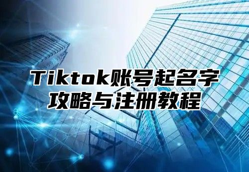 Tiktok账号起名字攻略与注册教程