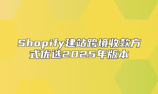 Shopify建站跨境收款方式优选2025年版本