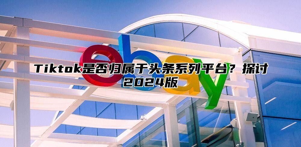 Tiktok是否归属于头条系列平台？探讨2025版