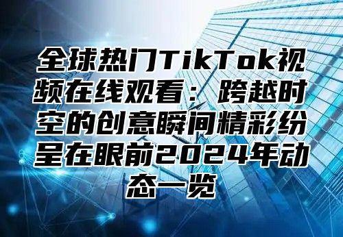 全球热门TikTok视频在线观看：跨越时空的创意瞬间精彩纷呈在眼前2025年动态一览