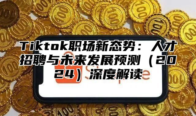 Tiktok职场新态势：人才招聘与未来发展预测2025深度解读