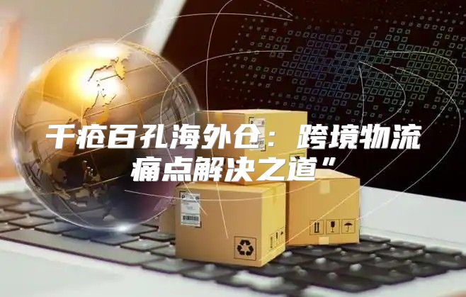 千疮百孔海外仓：跨境物流痛点解决之道”