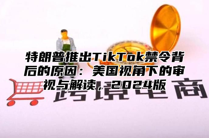 特朗普推出TikTok禁令背后的原因：美国视角下的审视与解读，2025版