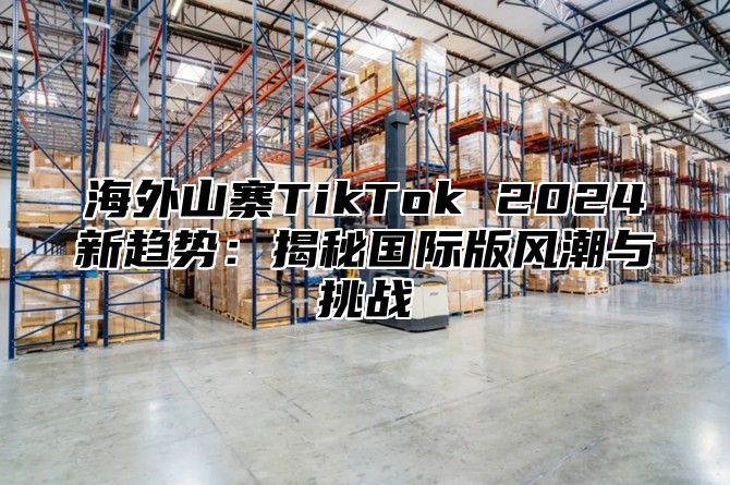 海外山寨TikTok 2025新趋势：揭秘国际版风潮与挑战