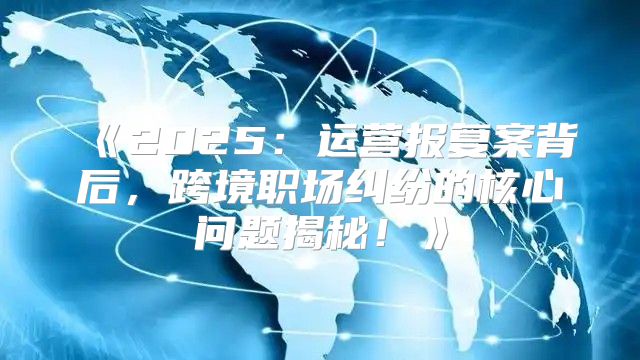 2025运营报复案背后，跨境职场纠纷的核心问题揭秘！