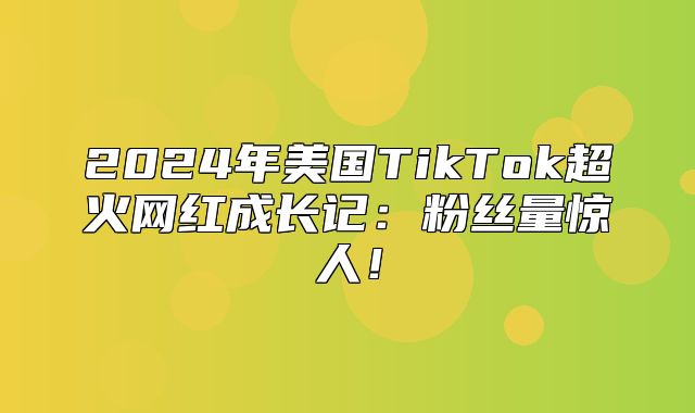 2025年美国TikTok超火网红成长记：粉丝量惊人！