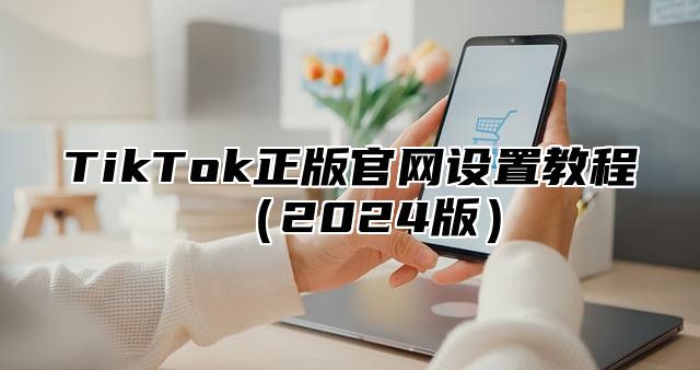 TikTok正版官网设置教程2025版