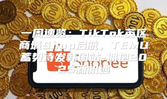 一周速览：TikTok英区商城Shop启航，TEMU蓄势待发韩国站-拥抱2025新机遇