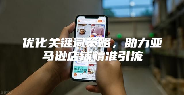 优化关键词策略，助力亚马逊店铺精准引流