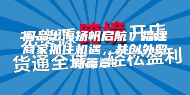 闽品出海扬帆启航！福建商家抓住机遇，共创外贸新篇章！