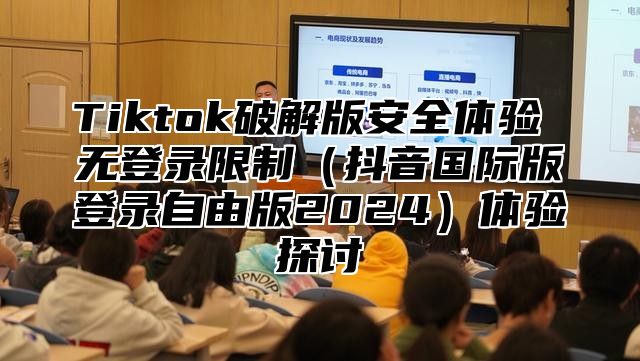 Tiktok破解版安全体验 无登录限制抖音国际版登录自由版2025体验探讨