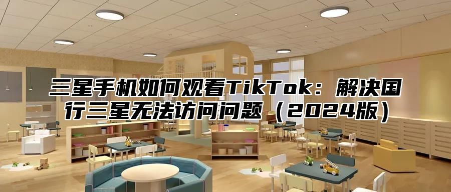 三星手机如何观看TikTok：解决国行三星无法访问问题2025版