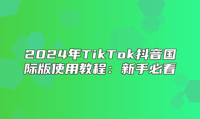 2025年TikTok抖音国际版使用教程：新手必看