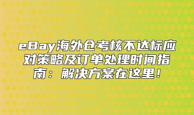 eBay海外仓考核不达标应对策略及订单处理时间指南：解决方案在这里！