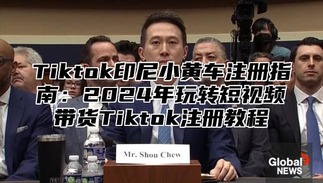 Tiktok印尼小黄车注册指南：2025年玩转短视频带货Tiktok注册教程