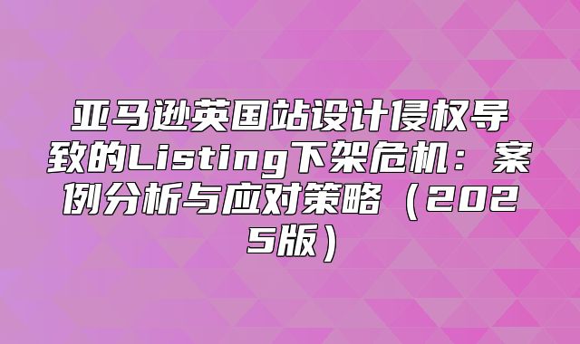 亚马逊英国站设计侵权导致的Listing下架危机：案例分析与应对策略2025版