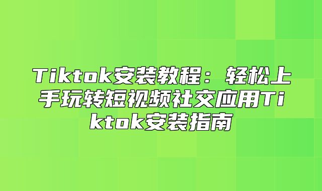 Tiktok安装教程：轻松上手玩转短视频社交应用Tiktok安装指南