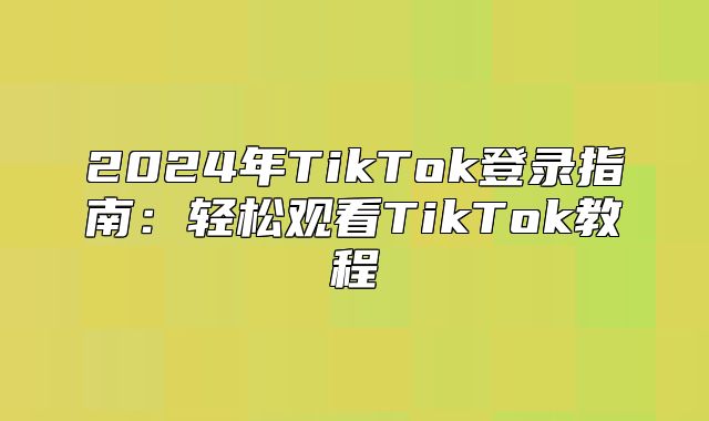 2025年TikTok登录指南：轻松观看TikTok教程