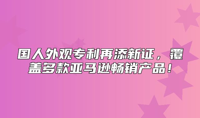 国人外观专利再添新证，覆盖多款亚马逊畅销产品！