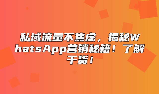 私域流量不焦虑，揭秘WhatsApp营销秘籍！了解干货！