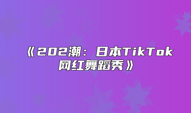 202潮：日本TikTok网红舞蹈秀