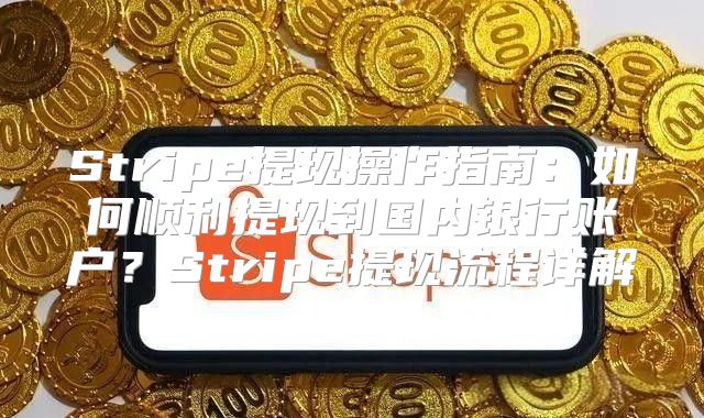 Stripe提现操作指南：如何顺利提现到国内银行账户？Stripe提现流程详解