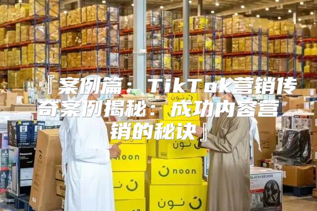 『案例篇：TikTok营销传奇案例揭秘：成功内容营销的秘诀』