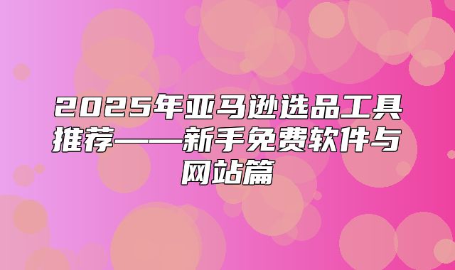 2025年亚马逊选品工具推荐——新手免费软件与网站篇