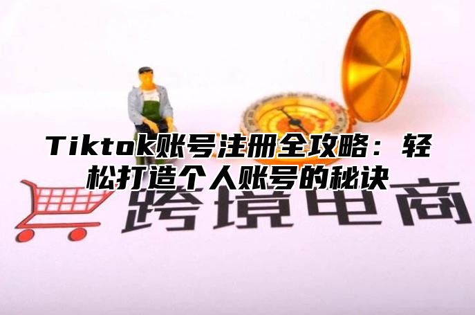 Tiktok账号注册全攻略：轻松打造个人账号的秘诀