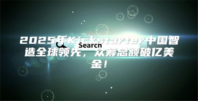 2025年Kickstarter中国智造全球领先，众筹总额破亿美金！