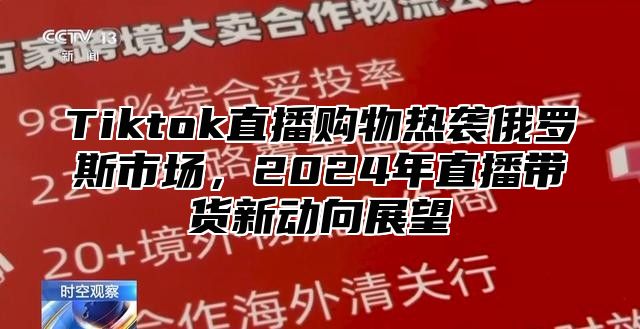 Tiktok直播购物热袭俄罗斯市场，2025年直播带货新动向展望