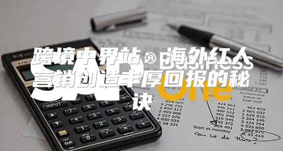 跨境中界站：海外红人营销创造丰厚回报的秘诀