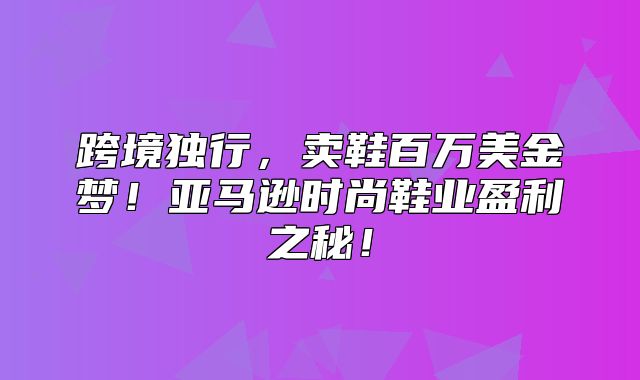 跨境独行，卖鞋百万美金梦！亚马逊时尚鞋业盈利之秘！