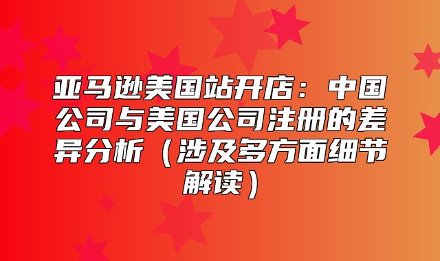 亚马逊美国站开店：中国公司与美国公司注册的差异分析涉及多方面细节解读