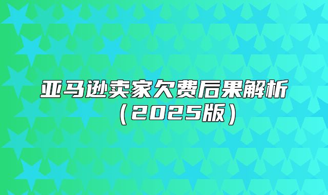 亚马逊卖家欠费后果解析2025版