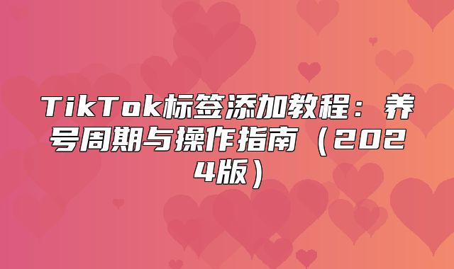 TikTok标签添加教程：养号周期与操作指南2025版