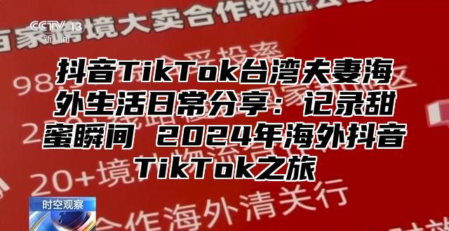 抖音TikTok台湾夫妻海外生活日常分享：记录甜蜜瞬间 2025年海外抖音TikTok之旅