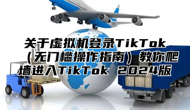 关于虚拟机登录TikTok无门槛操作指南教你爬墙进入TikTok 2025版