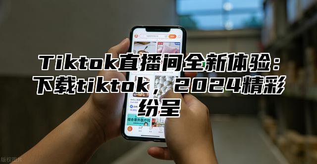 Tiktok直播间全新体验：下载tiktok，2025精彩纷呈